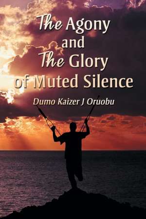 The Agony and the Glory of Muted Silence de Dumo Kaizer J Oruobu