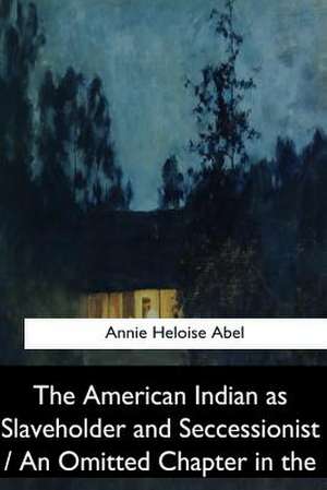 The American Indian as Slaveholder and Seccessionist / An Omitted Chapter in Th de Annie Heloise Abel