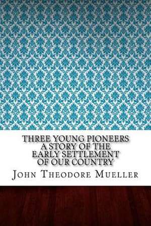 Three Young Pioneers a Story of the Early Settlement of Our Country de John Theodore Mueller