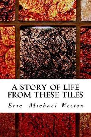 A Story of Life from These Tiles de Weston, Eric Michael