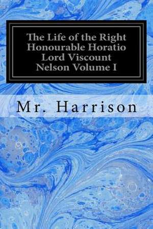 The Life of the Right Honourable Horatio Lord Viscount Nelson Volume I de Harrison, MR