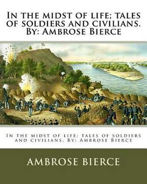 In the Midst of Life; Tales of Soldiers and Civilians. by de Ambrose Bierce