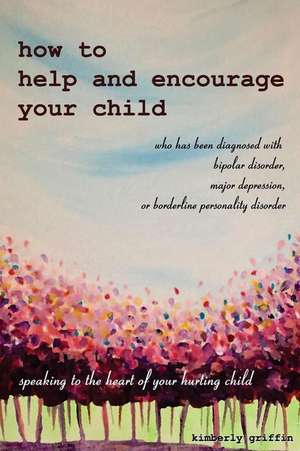 How to Help and Encourage Your Child Who Has Been Diagnosed with Bipolar Disorder, Major Depression, or Borderline Personality Disorder de Kimberly Griffin