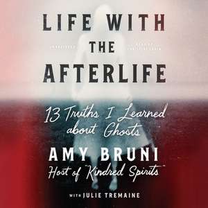 Life with the Afterlife Lib/E: 13 Truths I Learned about Ghosts de Amy Bruni