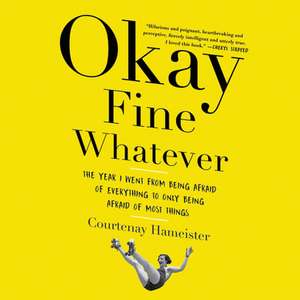 Okay Fine Whatever: The Year I Went from Being Afraid of Everything to Only Being Afraid of Most Things de Courtenay Hameister