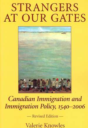 Strangers at Our Gates: Canadian Immigration and Immigration Policy, 1540-2006 de Valerie Knowles