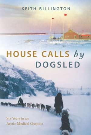 House Calls by Dogsled: Six Years in an Arctic Medical Outpost de Keith Billington