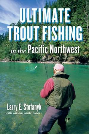 Ultimate Trout Fishing in the Pacific Northwest de Larry E Stefanyk