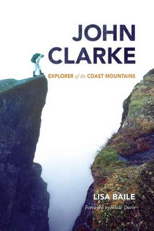 John Clarke: Explorer of the Coast Mountains de Lisa Baile