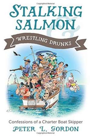 Stalking Salmon & Wrestling Drunks: Confessions of a Charter Boat Skipper de Peter L Gordon