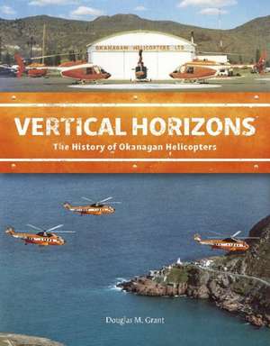 Vertical Horizons: The History of Okanagan Helicopters de Douglas M Grant