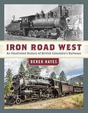 Iron Road West: An Illustrated History of British Columbia's Railways de Derek Hayes