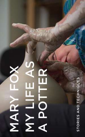 My Life as a Potter: Stories and Techniques de Mary Fox