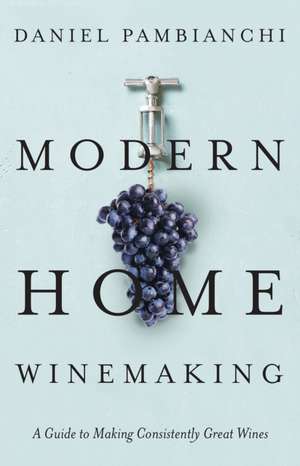 Modern Home Winemaking: A Guide to Making Consistently Great Wines de Daniel Pambianchi