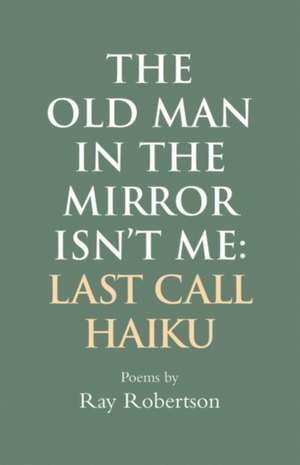 The Old Man in the Mirror Isn't Me: Last Call Haiku de Ray Robertson