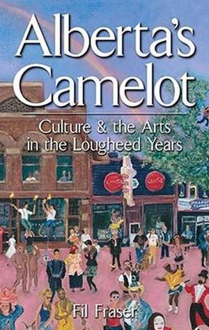 Alberta's Camelot: Culture and the Arts in the Lougheed Years de Fil Fraser