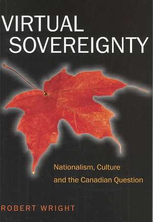 Virtual Sovereignty: Nationalism, Culture, and the Canadian Question de Robert Wright