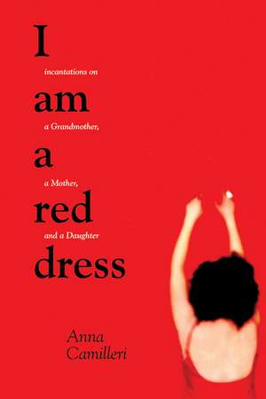 I Am A Red Dress: Incantation on a Grandmother, a Mother, and a Daughter de Anna Camilleri