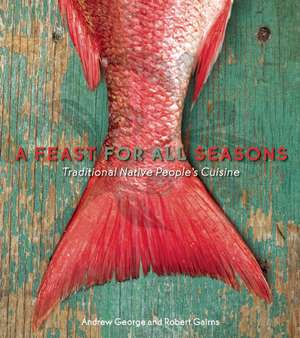 A Feast for All Seasons: Traditional Native Peoples' Cuisine de Andrew George