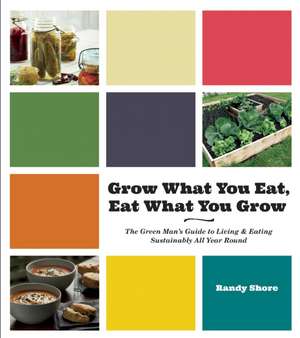 Grow What You Eat, Eat What You Grow: The Green Mans Guide to Living & Eating Sustainably All Year Round de Randy Shore