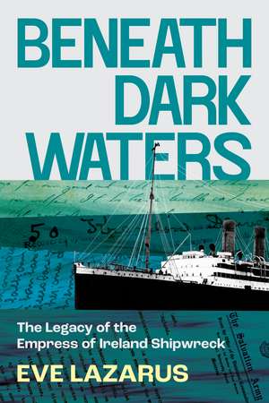 Beneath Dark Waters: The Legacy of the Empress of Ireland Shipwreck de Eve Lazarus