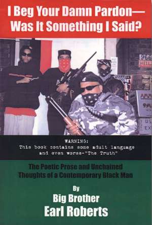 I Beg Your Damn Pardon--Was It Something I Said? the Poetic Prose and Unchained Thoughts of a Contemporary Black Man: Real Change Requires Continuous Learning! de Earl Roberts Big Brother