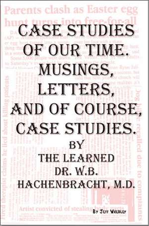 Case Studies of Our Time. Musings, Letters, and of Course, Case Studies. by the Learned Dr. W.B. Hachenbracht, M.D. de Jeff Wherley