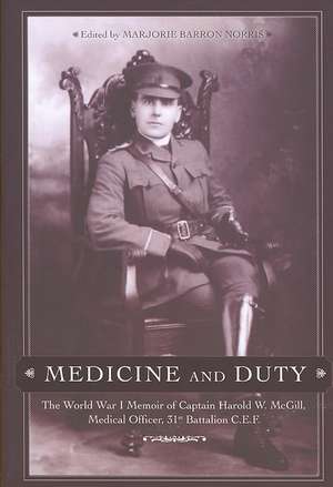 Medicine and Duty: The World War I Memoir of Captain Harold W. McGill, Medical Officer 31st Batallion C.E.F. de Marjorie Barron Norris