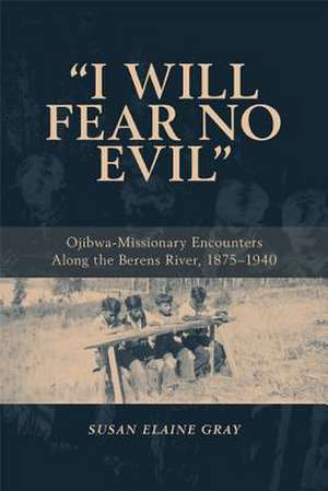 I Will Fear No Evil: Ojibwa-Missionary Encounters Along the Berens River, 1875-1940 de Susan Elaine Gray