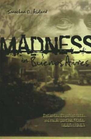 Madness in Buenos Aires: Patients, Psychiatrists and the Argentine State, 1880-1983 de Jonathan Ablard