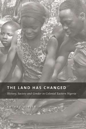  The Land Has Changed: History, Society, and Gender in Colonial Eastern Nigeria de Chima J. Korieh