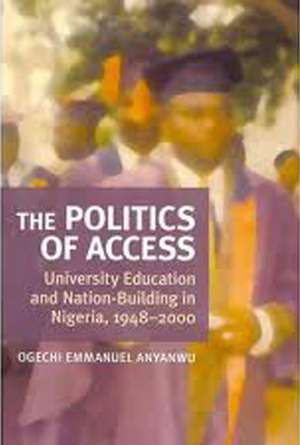 The Politics of Access: University Education and Nation Building in Nigeria, 1948-2000 de Ogechi Anyanwu