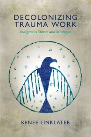 Decolonizing Trauma Work – Indigenous Stories and Strategies de Renee Linklater