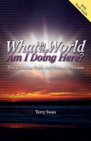 What in the World Am I Doing Here? the Christian Faith and Personal Mission de Terry Swan