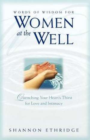 Words of Wisdom for Women at the Well: Quenching Your Heart's Thirst for Love and Intimacy de Shannon Ethridge