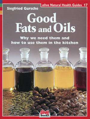 Good Fats and Oils: Why We Need Them and How to Use Them in the Kitchen de Siegfried Gursche