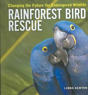 Rainforest Bird Rescue: Changing the Future for Endangered Wildlife de Linda Kenyon