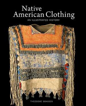 Native American Clothing: An Illustrated History de Theodore Brasser