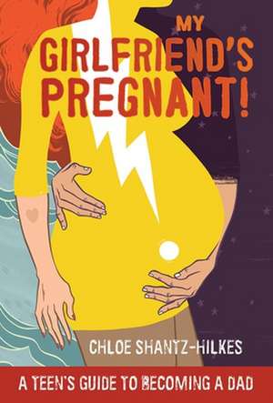 My Girlfriend's Pregnant: A Teen's Guide to Becoming a Dad de Chloe Shantz-Hilkes