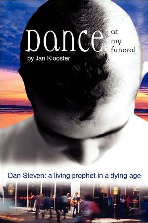 Dance at My Funeral - Dan Steven: A Living Prophet in a Dying Age de Jan Klooster