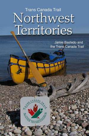 Trans Canada Trail Northwest Territories: Official Guide of the Trans Canada Trail de Jamie Bastedo