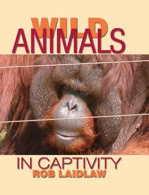 Wild Animals in Captivity de Rob Laidlaw