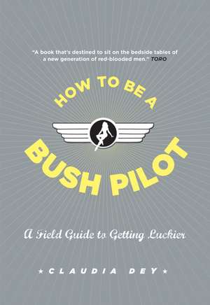 How To Be A Bush Pilot: A Field Guide To Getting Luckier de Claudia Dey