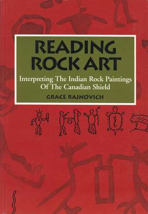 Reading Rock Art: Interpreting the Indian Rock Paintings of the Canadian Shield de Grace Rajnovich