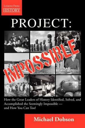 Project: Impossible - How the Great Leaders of History Identified, Solved and Accomplished the Seemingly Impossible and How You de Michael Dobson