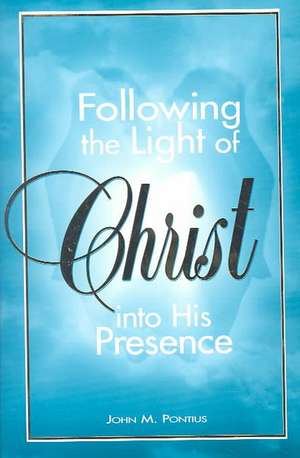 Following the Light of Christ Into His Presence de John M. Pontius