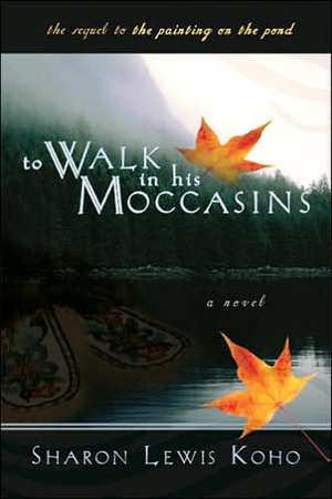 To Walk in His Moccasins: A Sequel to the Painting on the Pond de Sharon Lewis Koho