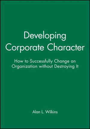 Developing Corporate Character – How to Successfully Change an Organization Without Destroying It de AL Wilkins