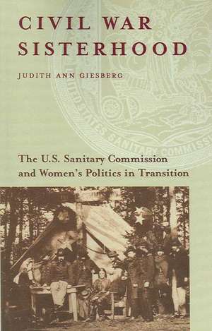 Civil War Sisterhood: The U.S. Sanitary Commission and Women's Politics in Transition de Judith Ann Giesberg