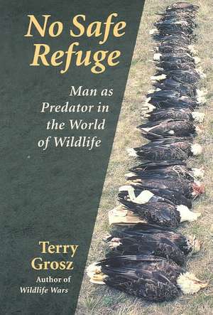 No Safe Refuge: Man as Predator in the World of Wildlife de Terry Grosz